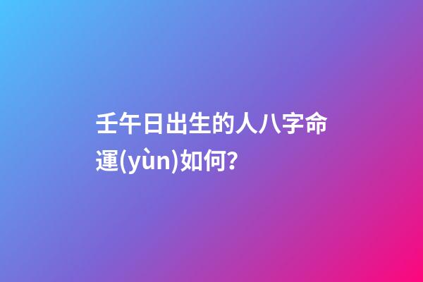 壬午日出生的人八字命運(yùn)如何？