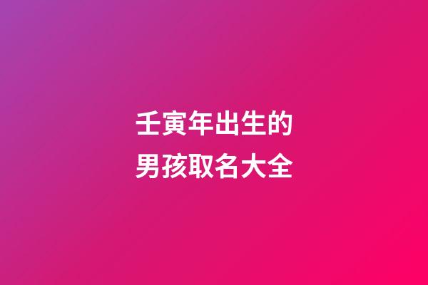 壬寅年出生的男孩取名大全(壬寅年出生的男孩取名大全集)-第1張-男孩起名-玄機派