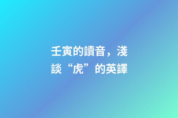 壬寅的讀音，淺談“虎”的英譯-第1張-觀點(diǎn)-玄機(jī)派
