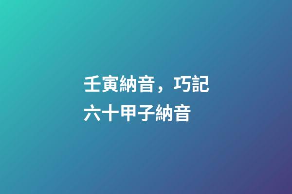 壬寅納音，巧記六十甲子納音-第1張-觀點-玄機派