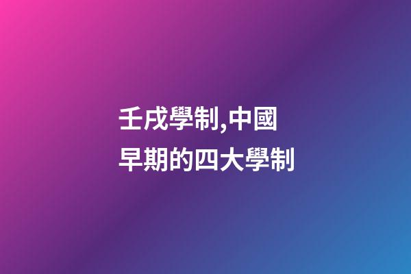 壬戌學制,中國早期的四大學制-第1張-觀點-玄機派