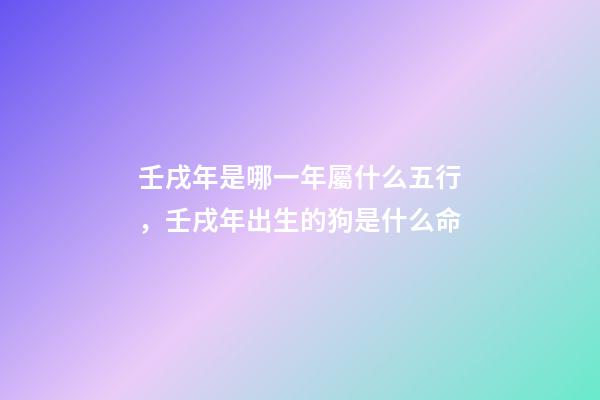 壬戌年是哪一年屬什么五行，壬戌年出生的狗是什么命