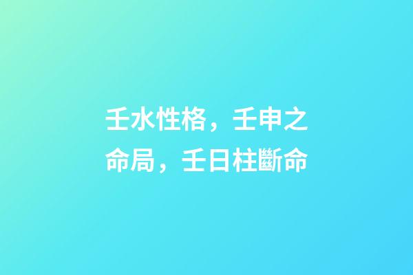 壬水性格，壬申之命局，壬日柱斷命-第1張-觀點-玄機派