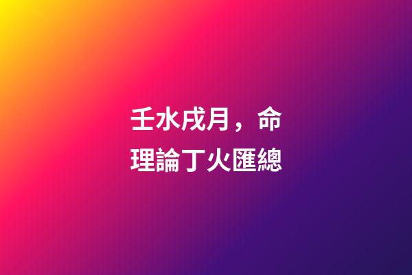 壬水戌月，命理論丁火匯總-第1張-觀點-玄機派