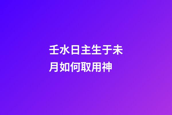 壬水日主生于未月如何取用神?