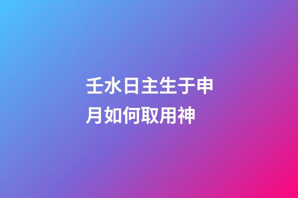 壬水日主生于申月如何取用神?