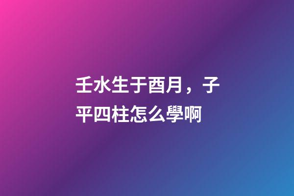 壬水生于酉月，子平四柱怎么學啊(關于地支藏干的秘辛)