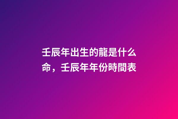 壬辰年出生的龍是什么命，壬辰年年份時間表