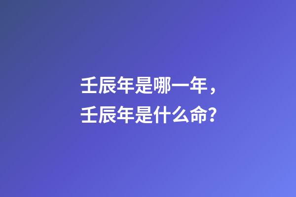 壬辰年是哪一年，壬辰年是什么命？
