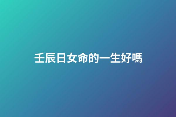 壬辰日女命的一生好嗎