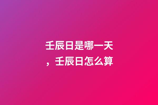 壬辰日是哪一天，壬辰日怎么算