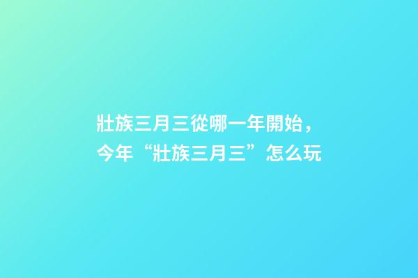 壯族三月三從哪一年開始，今年“壯族三月三”怎么玩-第1張-觀點(diǎn)-玄機(jī)派