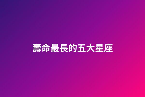 壽命最長的五大星座