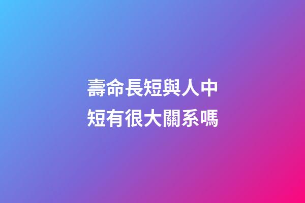 壽命長短與人中短有很大關系嗎?