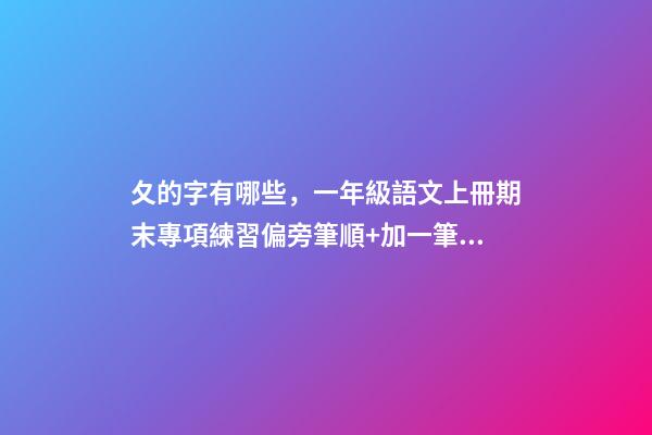 夂的字有哪些，一年級語文上冊期末專項練習偏旁筆順+加一筆、減一筆、變一筆-第1張-觀點-玄機派