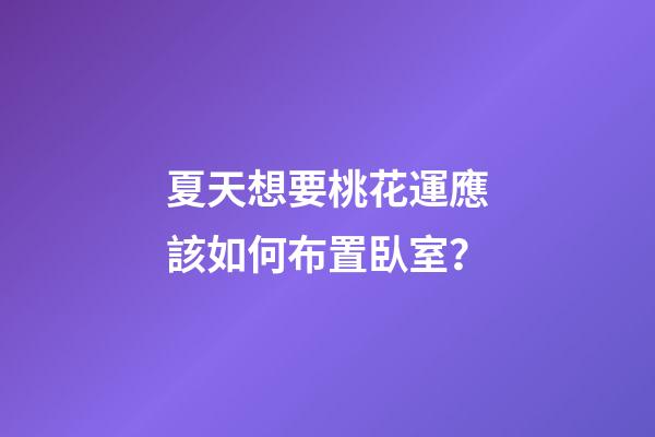 夏天想要桃花運應該如何布置臥室？