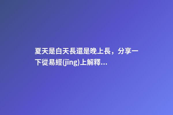 夏天是白天長還是晚上長，分享一下從易經(jīng)上解釋為什么“天長日久”是“夏至”的昵稱-第1張-觀點(diǎn)-玄機(jī)派