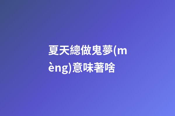 夏天總做鬼夢(mèng)意味著啥