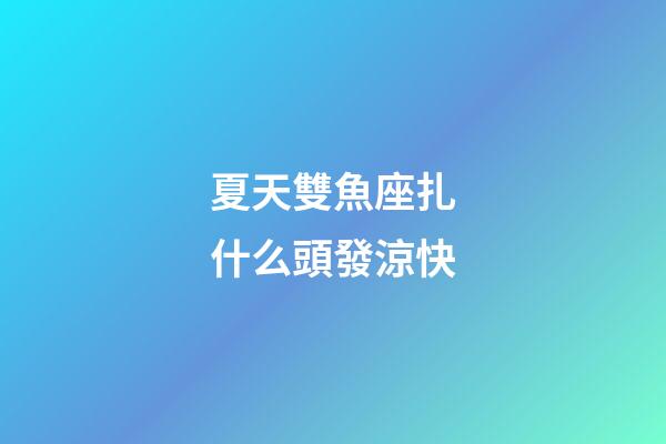 夏天雙魚座扎什么頭發涼快-第1張-星座運勢-玄機派