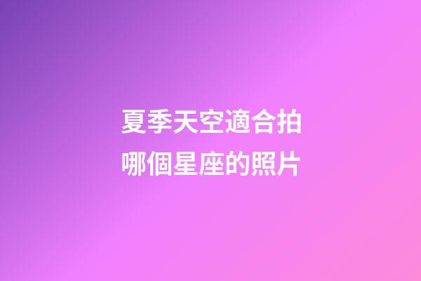 夏季天空適合拍哪個星座的照片-第1張-星座運勢-玄機派