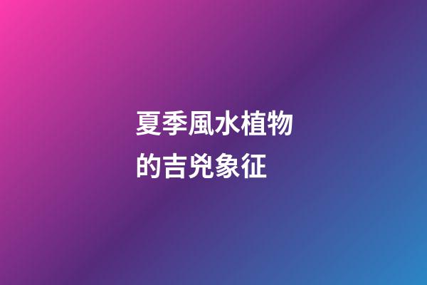 夏季風水植物的吉兇象征