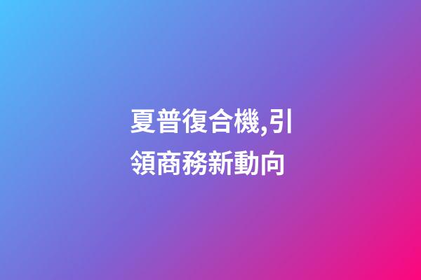 夏普復合機,引領商務新動向-第1張-觀點-玄機派