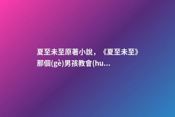 夏至未至原著小說，《夏至未至》那個(gè)男孩教會(huì)我成長(zhǎng)-第1張-觀點(diǎn)-玄機(jī)派