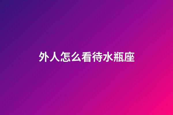 外人怎么看待水瓶座-第1張-星座運勢-玄機派