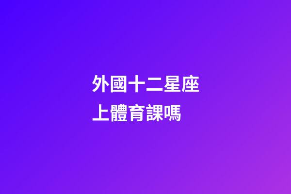 外國十二星座上體育課嗎-第1張-星座運勢-玄機派