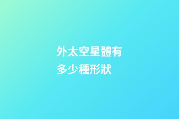 外太空星體有多少種形狀-第1張-星座運勢-玄機派