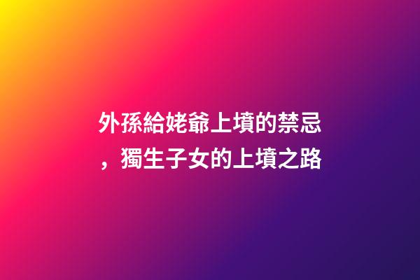 外孫給姥爺上墳的禁忌，獨生子女的上墳之路-第1張-觀點-玄機派