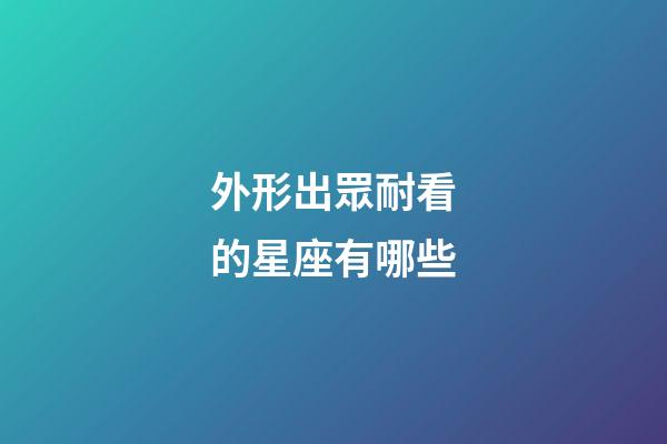 外形出眾耐看的星座有哪些-第1張-星座運勢-玄機派