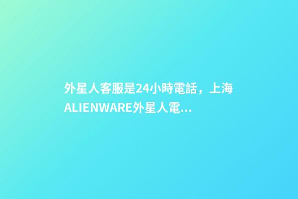 外星人客服是24小時電話，上海ALIENWARE外星人電腦筆記本專賣店-第1張-觀點-玄機派