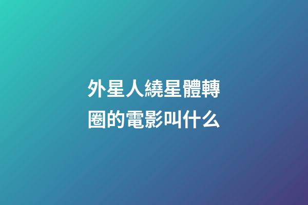 外星人繞星體轉圈的電影叫什么-第1張-星座運勢-玄機派