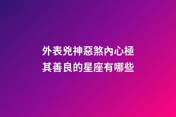 外表兇神惡煞內心極其善良的星座有哪些-第1張-星座運勢-玄機派