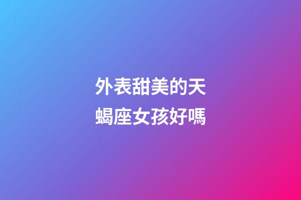 外表甜美的天蝎座女孩好嗎-第1張-星座運(yùn)勢(shì)-玄機(jī)派