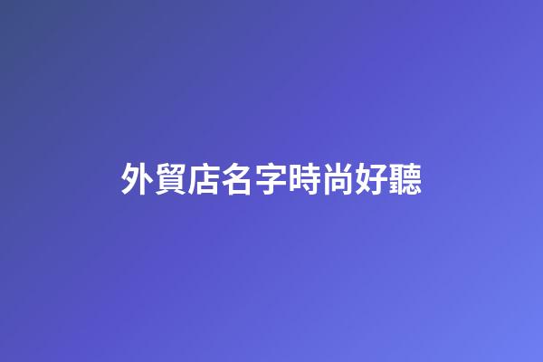 外貿店名字時尚好聽