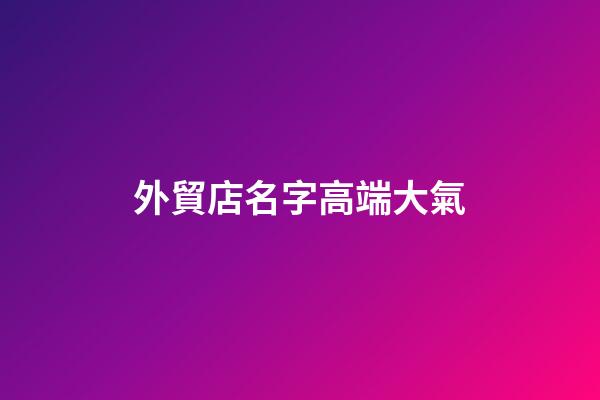 外貿店名字高端大氣
