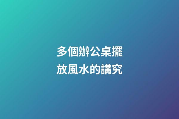 多個辦公桌擺放風水的講究