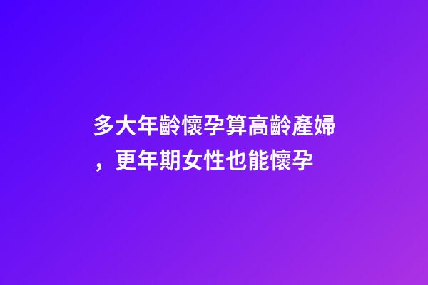 多大年齡懷孕算高齡產婦，更年期女性也能懷孕-第1張-觀點-玄機派