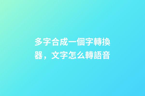 多字合成一個字轉換器，文字怎么轉語音-第1張-觀點-玄機派