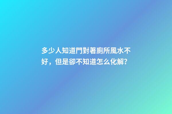 多少人知道門對著廁所風水不好，但是卻不知道怎么化解？