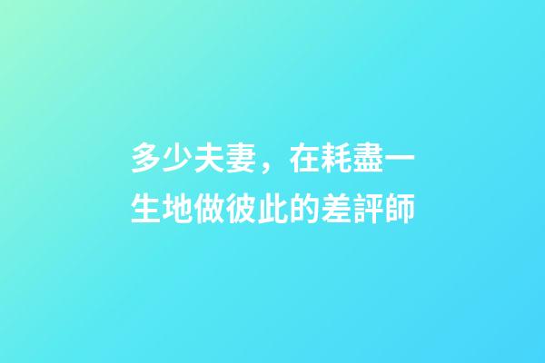 多少夫妻，在耗盡一生地做彼此的差評師
