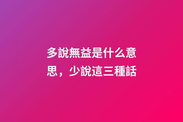 多說無益是什么意思，少說這三種話-第1張-觀點-玄機派