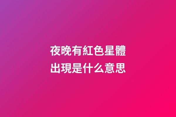 夜晚有紅色星體出現是什么意思-第1張-星座運勢-玄機派