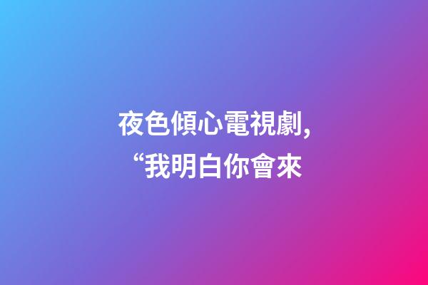 夜色傾心電視劇,“我明白你會來-第1張-觀點-玄機派