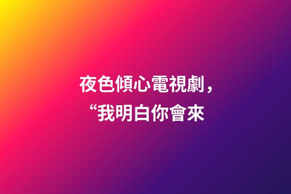 夜色傾心電視劇，“我明白你會來-第1張-觀點-玄機派