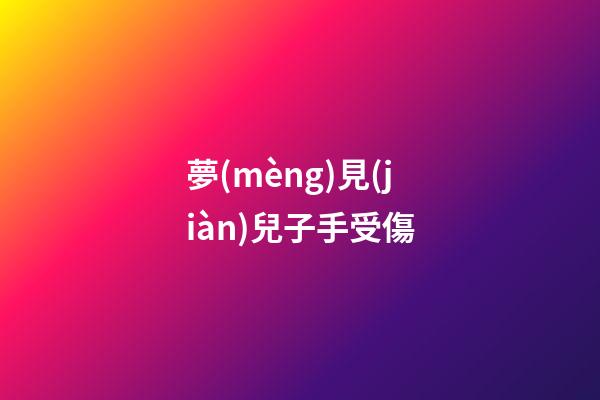 夢(mèng)見(jiàn)兒子手受傷