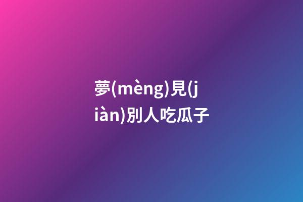 夢(mèng)見(jiàn)別人吃瓜子
