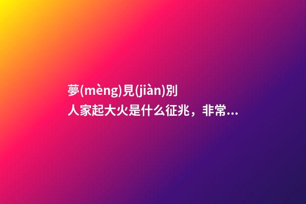 夢(mèng)見(jiàn)別人家起大火是什么征兆，非常吉利的五個(gè)夢(mèng)境-第1張-觀點(diǎn)-玄機(jī)派